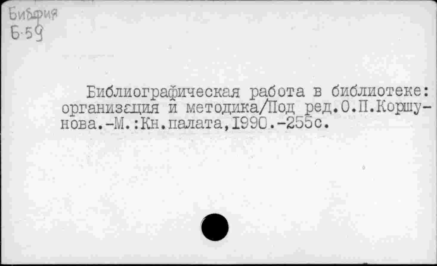 ﻿БиЦ>и? Б-59
Библиографическая работа в библиотеке: организация и методика/Под ред.О.П.Коршунова. -М. :Кн.палата,1990.-255с.